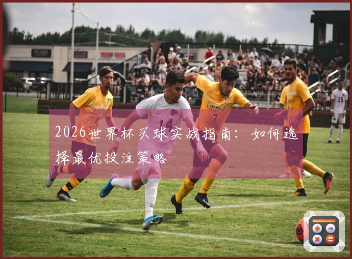 2026世界杯买球实战指南：如何选择最优投注策略