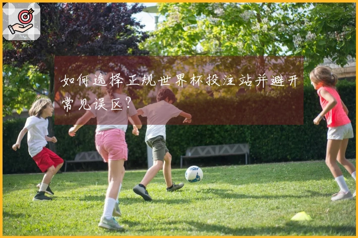 如何选择正规世界杯投注站并避开常见误区？