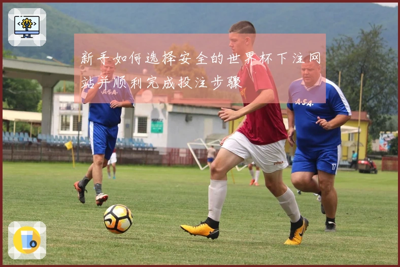 新手如何选择安全的世界杯下注网站并顺利完成投注步骤