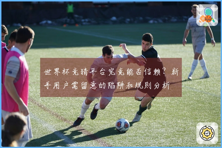 世界杯竞猜平台究竟能否信赖？新手用户需留意的陷阱和规则分析