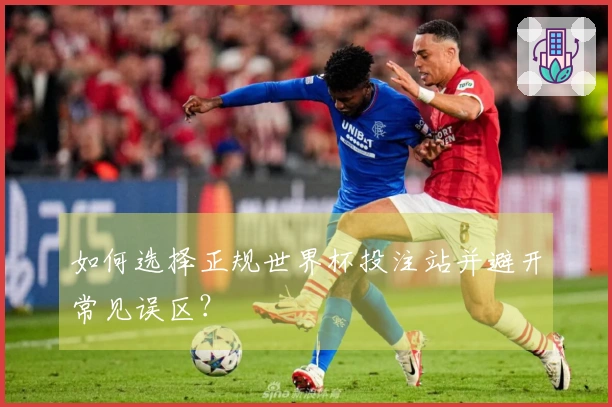 如何选择正规世界杯投注站并避开常见误区？