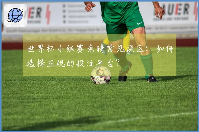 世界杯小组赛竞猜常见误区：如何选择正规的投注平台？