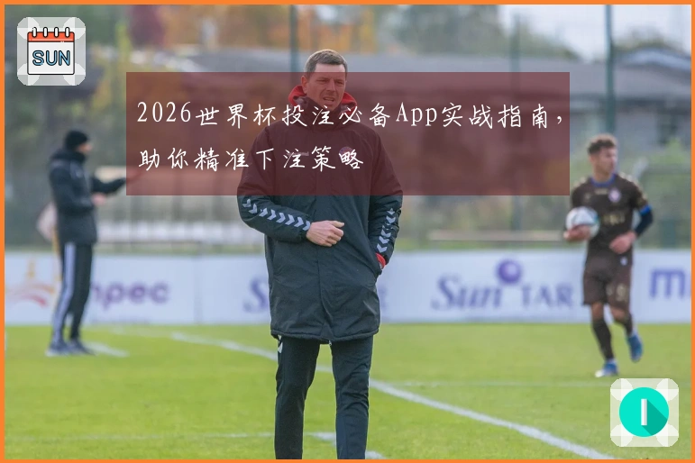 2026世界杯投注必备App实战指南，助你精准下注策略
