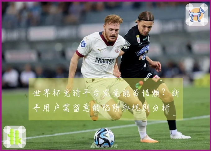 世界杯竞猜平台究竟能否信赖？新手用户需留意的陷阱和规则分析