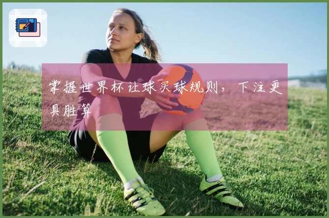 掌握世界杯让球买球规则，下注更具胜算