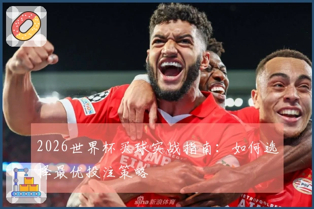 2026世界杯买球实战指南：如何选择最优投注策略