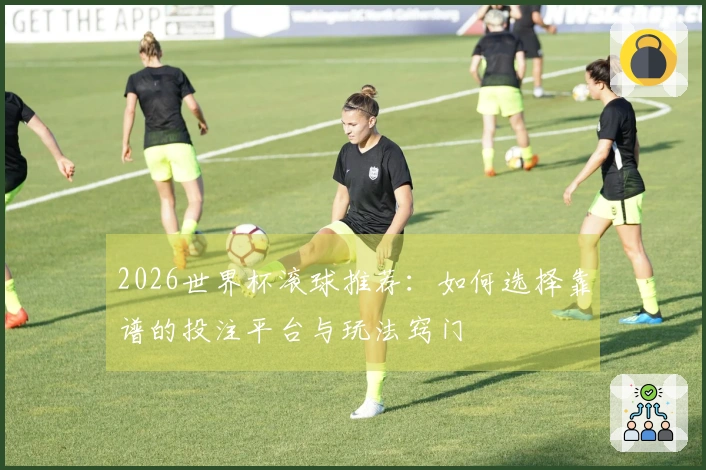 2026世界杯滚球推荐：如何选择靠谱的投注平台与玩法窍门