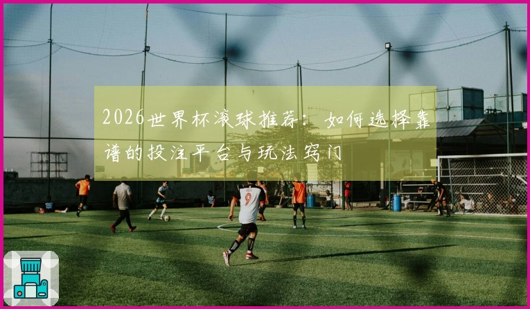 2026世界杯滚球推荐：如何选择靠谱的投注平台与玩法窍门