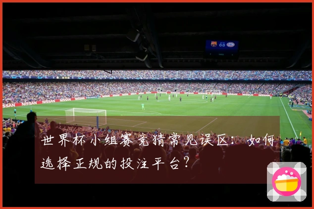 世界杯小组赛竞猜常见误区：如何选择正规的投注平台？